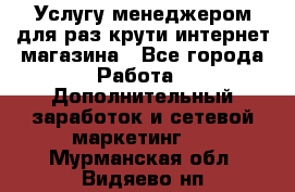 Услугу менеджером для раз крути интернет-магазина - Все города Работа » Дополнительный заработок и сетевой маркетинг   . Мурманская обл.,Видяево нп